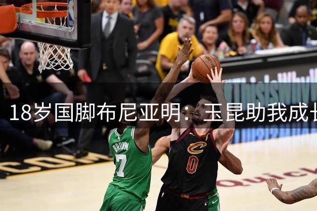 18岁国脚布尼亚明：玉昆助我成长，为国出征不忘初心